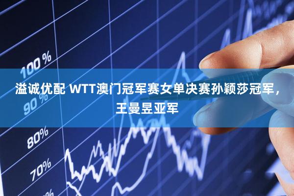 溢诚优配 WTT澳门冠军赛女单决赛孙颖莎冠军，王曼昱亚军