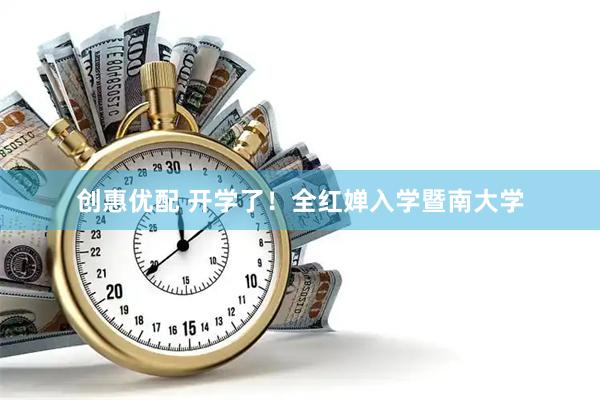 创惠优配 开学了！全红婵入学暨南大学