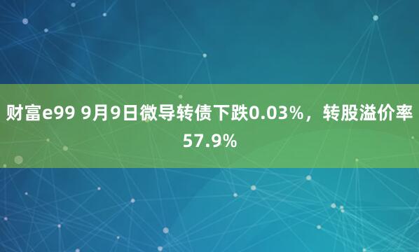 财富e99 9月9日微导转债下跌0.03%，转股溢价率57.9%