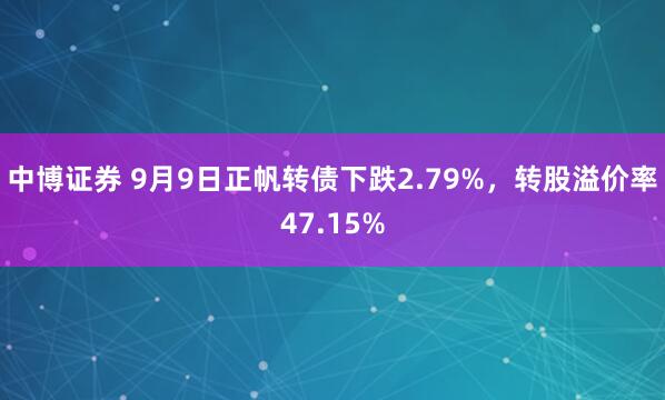 中博证券 9月9日正帆转债下跌2.79%，转股溢价率47.15%