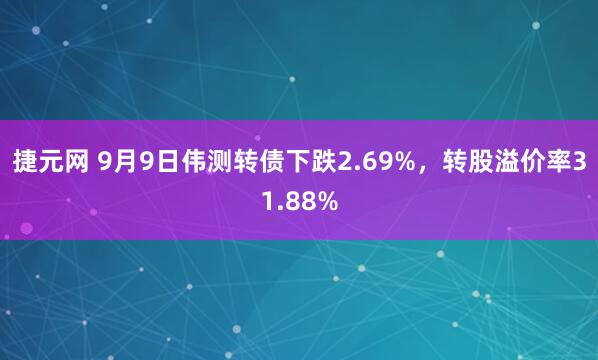 捷元网 9月9日伟测转债下跌2.69%，转股溢价率31.88%