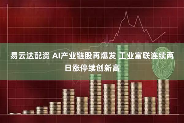 易云达配资 AI产业链股再爆发 工业富联连续两日涨停续创新高