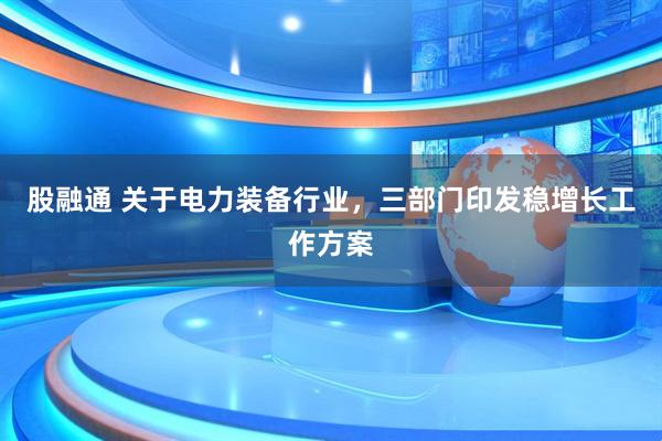 股融通 关于电力装备行业，三部门印发稳增长工作方案