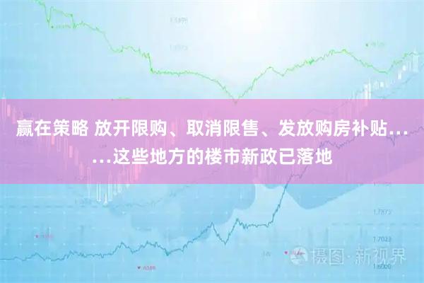 赢在策略 放开限购、取消限售、发放购房补贴……这些地方的楼市新政已落地
