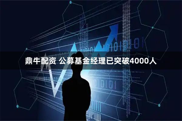 鼎牛配资 公募基金经理已突破4000人
