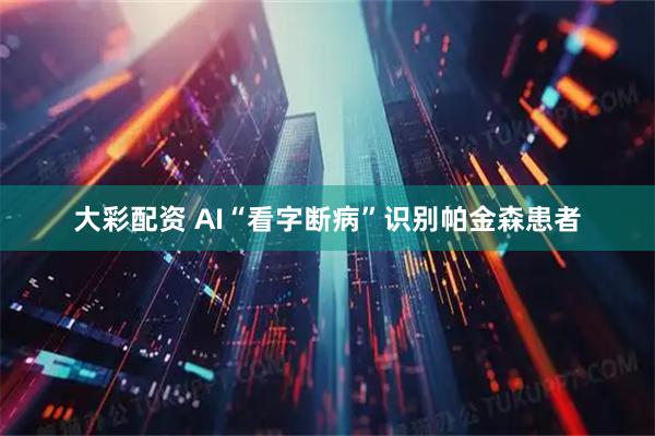 大彩配资 AI“看字断病”识别帕金森患者