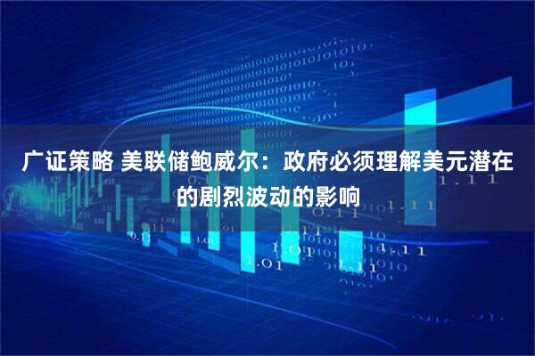 广证策略 美联储鲍威尔：政府必须理解美元潜在的剧烈波动的影响