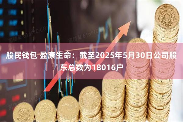 股民钱包 盈康生命：截至2025年5月30日公司股东总数为18016户