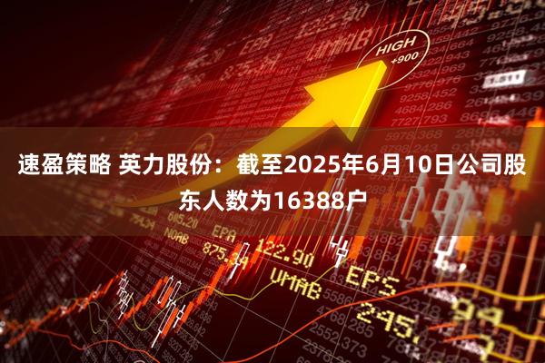 速盈策略 英力股份：截至2025年6月10日公司股东人数为16388户