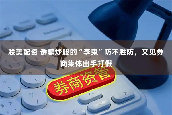 联美配资 诱骗炒股的“李鬼”防不胜防，又见券商集体出手打假