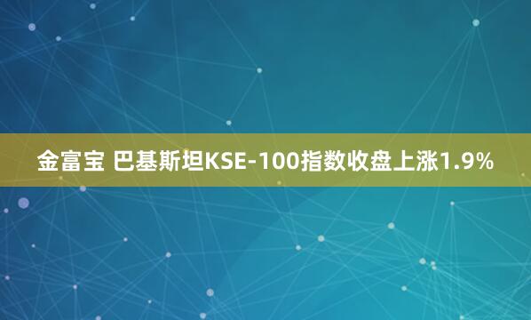 金富宝 巴基斯坦KSE-100指数收盘上涨1.9%