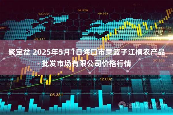 聚宝盆 2025年5月1日海口市菜篮子江楠农产品批发市场有限公司价格行情