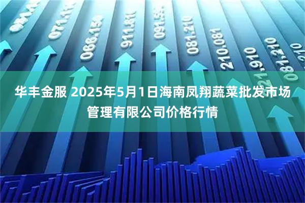 华丰金服 2025年5月1日海南凤翔蔬菜批发市场管理有限公司价格行情