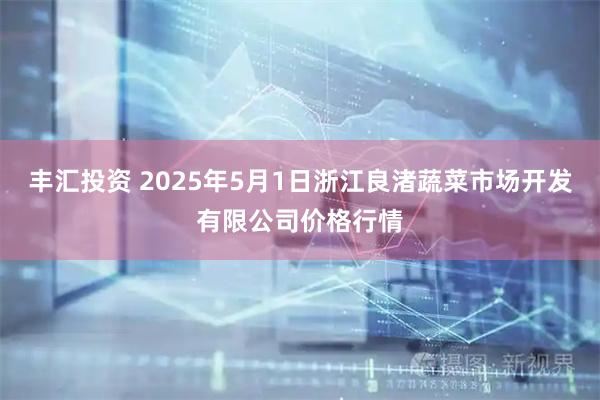 丰汇投资 2025年5月1日浙江良渚蔬菜市场开发有限公司价格行情