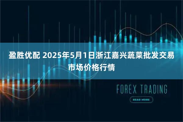 盈胜优配 2025年5月1日浙江嘉兴蔬菜批发交易市场价格行情