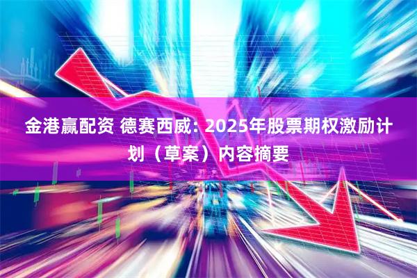 金港赢配资 德赛西威: 2025年股票期权激励计划（草案）内容摘要