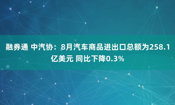 融券通 中汽协：8月汽车商品进出口总额为258.1亿美元 同比下降0.3%