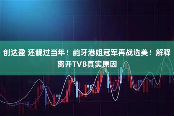 创达盈 还靓过当年！龅牙港姐冠军再战选美！解释离开TVB真实原因