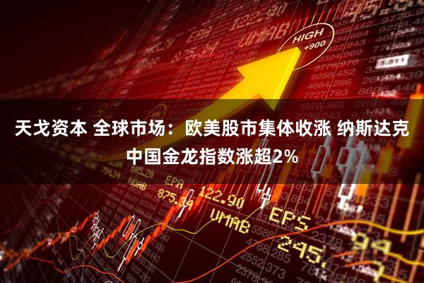 天戈资本 全球市场：欧美股市集体收涨 纳斯达克中国金龙指数涨超2%