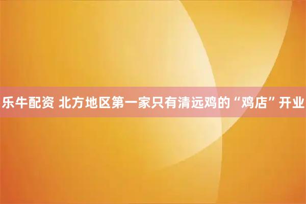 乐牛配资 北方地区第一家只有清远鸡的“鸡店”开业