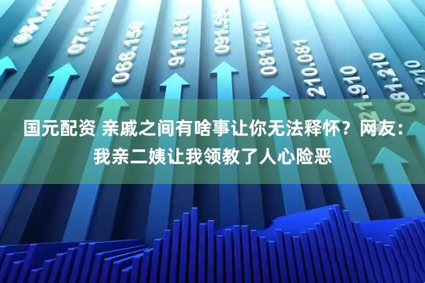 国元配资 亲戚之间有啥事让你无法释怀？网友：我亲二姨让我领教了人心险恶
