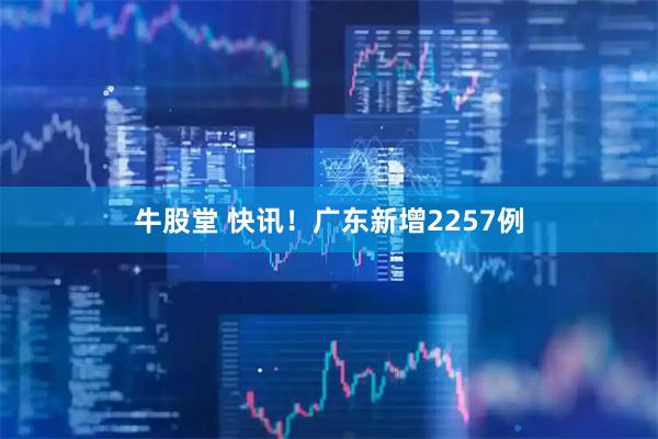 牛股堂 快讯！广东新增2257例