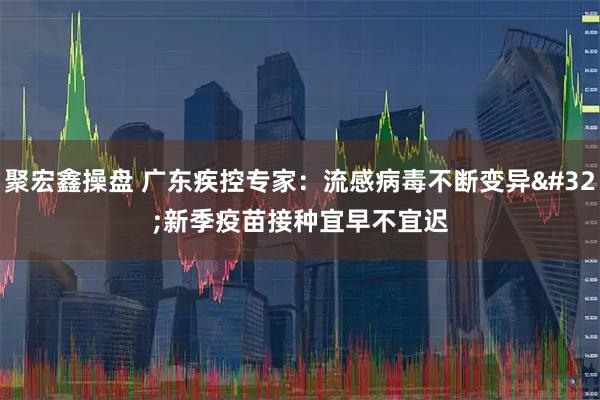 聚宏鑫操盘 广东疾控专家：流感病毒不断变异&#32;新季疫苗接种宜早不宜迟