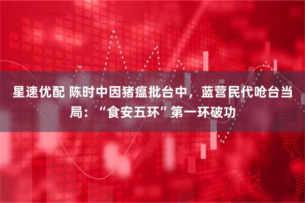 星速优配 陈时中因猪瘟批台中，蓝营民代呛台当局：“食安五环”第一环破功