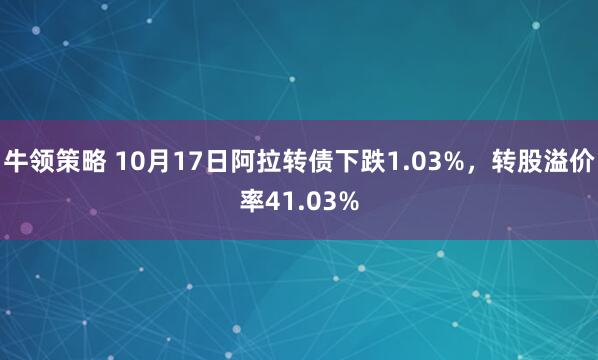 牛领策略 10月17日阿拉转债下跌1.03%，转股溢价率41.03%