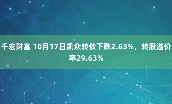 千宏财富 10月17日凯众转债下跌2.63%，转股溢价率29.63%