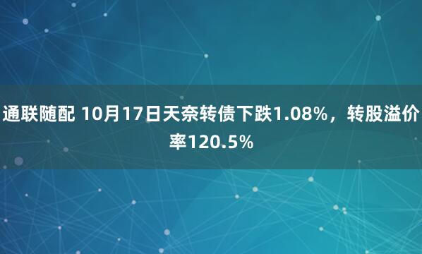 通联随配 10月17日天奈转债下跌1.08%，转股溢价率120.5%