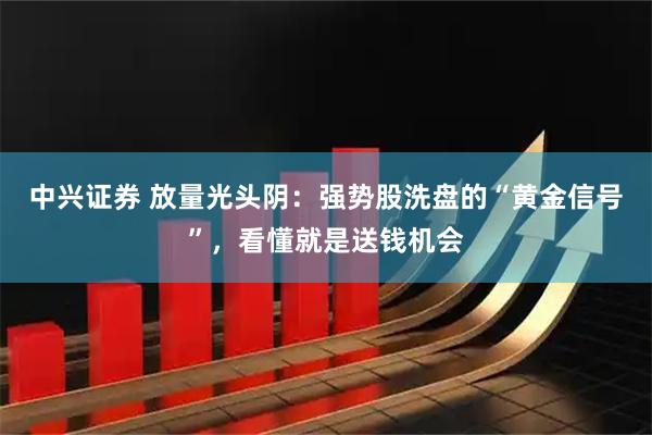 中兴证券 放量光头阴：强势股洗盘的“黄金信号”，看懂就是送钱机会