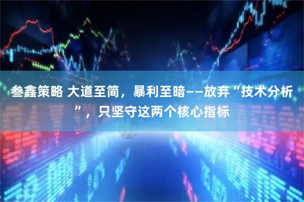 叁鑫策略 大道至简，暴利至暗——放弃“技术分析”，只坚守这两个核心指标