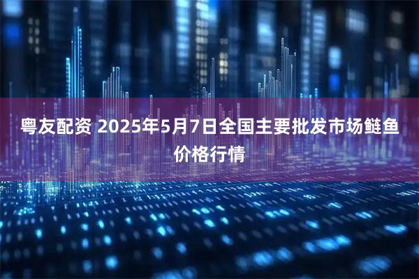 粤友配资 2025年5月7日全国主要批发市场鲢鱼价格行情