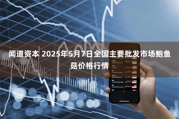 闻道资本 2025年5月7日全国主要批发市场鲍鱼菇价格行情