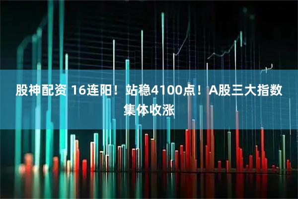 股神配资 16连阳！站稳4100点！A股三大指数集体收涨