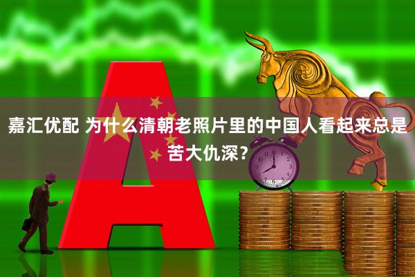 嘉汇优配 为什么清朝老照片里的中国人看起来总是苦大仇深？