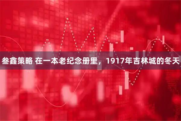 叁鑫策略 在一本老纪念册里，1917年吉林城的冬天