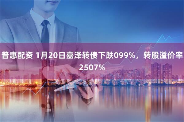 普惠配资 1月20日嘉泽转债下跌099%，转股溢价率2507%