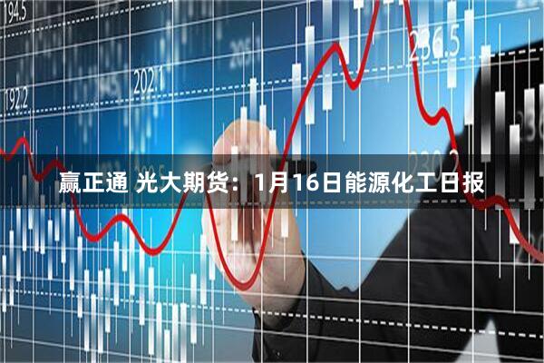 赢正通 光大期货：1月16日能源化工日报