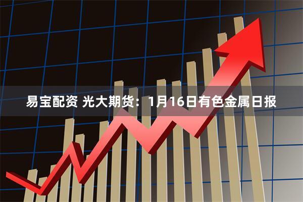 易宝配资 光大期货：1月16日有色金属日报