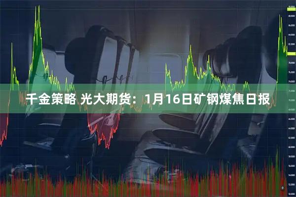 千金策略 光大期货：1月16日矿钢煤焦日报