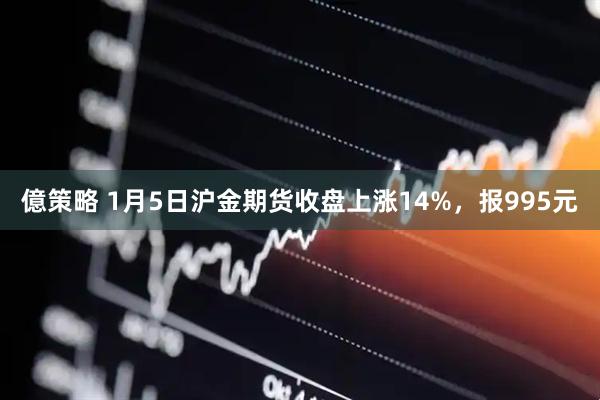 億策略 1月5日沪金期货收盘上涨14%，报995元