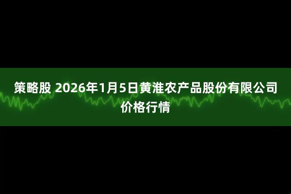 策略股 2026年1月5日黄淮农产品股份有限公司价格行情