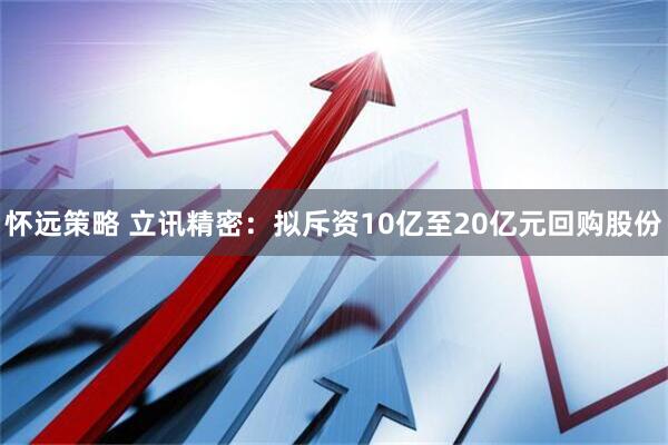 怀远策略 立讯精密：拟斥资10亿至20亿元回购股份