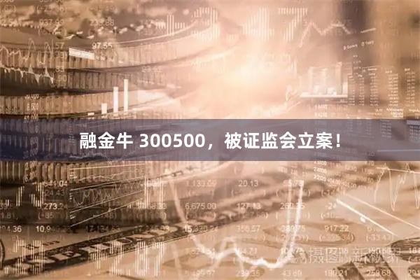 融金牛 300500，被证监会立案！