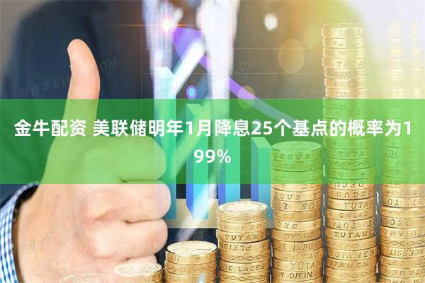金牛配资 美联储明年1月降息25个基点的概率为199%