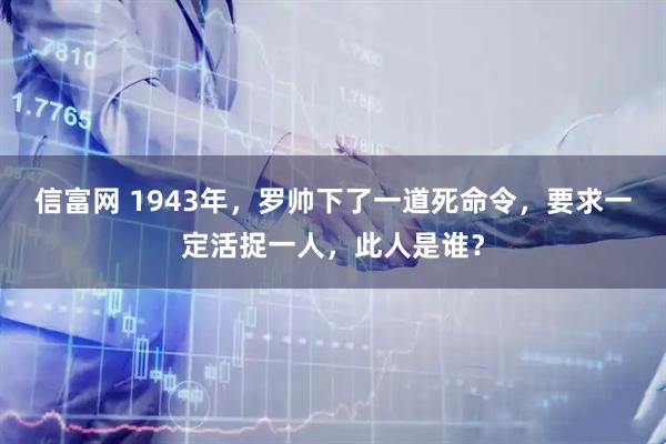 信富网 1943年，罗帅下了一道死命令，要求一定活捉一人，此人是谁？