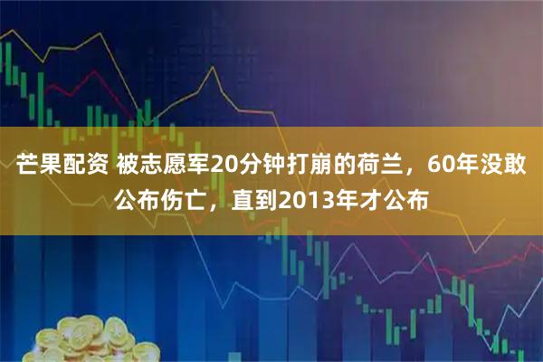 芒果配资 被志愿军20分钟打崩的荷兰，60年没敢公布伤亡，直到2013年才公布