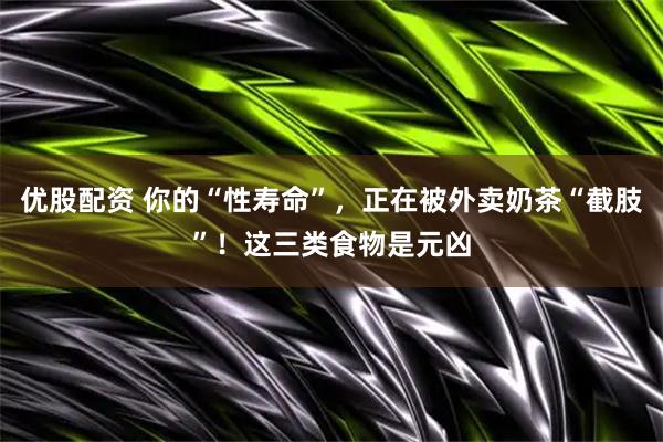 优股配资 你的“性寿命”，正在被外卖奶茶“截肢”！这三类食物是元凶